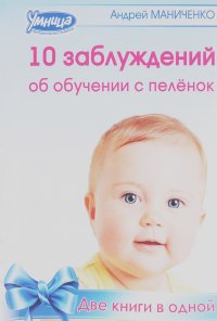 Андрей Маниченко - 10 заблуждений об обучении с пеленок. 10 законов обучения с пеленок