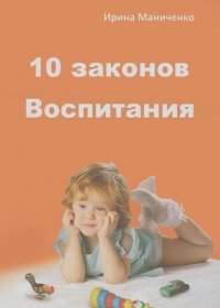 Ирина Маниченко - 10 законов воспитания