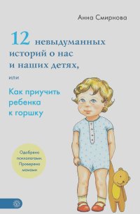 Анна Смирнова - 12 невыдуманных историй о нас и наших детях, или Как приучить ребенка к горшку