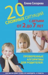Елена Сосорева - 20 сложных ситуаций с детьми от 2 до 7 лет. Проверенные алгоритмы для родителей: как вести себя, чтобы не навредить, а помочь