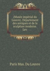 (Musee imperial du Louvre). Departement des antiques et de la sculpture moderne. Les .