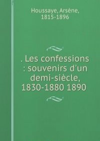 . Les confessions : souvenirs d'un demi-siecle, 1830-1880 1890