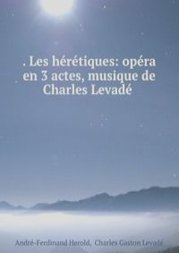 . Les heretiques: opera en 3 actes, musique de Charles Levade .