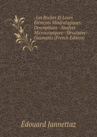 . Les Roches Et Leurs Elements Mineralogiques: Descriptions--Analyse Microscopiques--Structures--Gisements (French Edition)