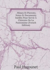 . Mimes Et Pierrots; Notes Et Documents Inedits Pour Servir A L'histoire De La Pantomime (French Edition)