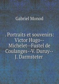 . Portraits et souvenirs: Victor Hugo--Michelet--Fustel de Coulanges--V. Duruy--J. Darmsteter .