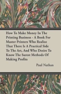 How To Make Money In The Printing Business - A Book For Master Printers Who Realize That There Is A Practical Side To The Art, And Who Desire To Know The Surest Methods Of Making Profits