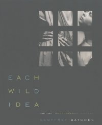Geoffrey Batchen - Each Wild Idea: Writing, Photography, History