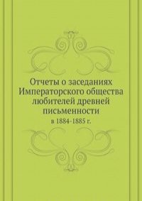 Отчеты о заседаниях Императорского общества любителей древней письменности в 1884-1885 гг.