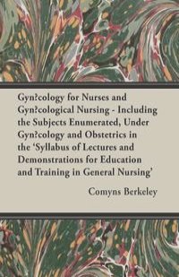 Gyn?cology for Nurses and Gyn?cological Nursing - Including the Subjects Enumerated, Under Gyn?cology and Obstetrics in the 'Syllabus of Lectures and Demonstrations for Education and Training in General Nursing'
