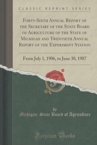 Forty-Sixth Annual Report of the Secretary of the State Board of Agriculture of the State of Michigan and Twentieth Annual Report of the Experiment Station