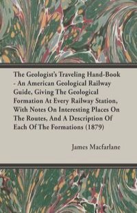 The Geologist's Traveling Hand-Book - An American Geological Railway Guide, Giving The Geological Formation At Every Railway Station, With Notes On Interesting Places On The Routes, And A Description Of Each Of The Formations (1879)