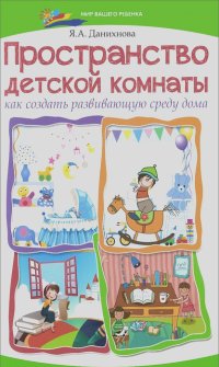 Яна Данихнова - Пространство детской комнаты. Как создать развивающую среду дома