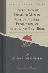 Instruction of Disabled Men in Motion Picture Projection, an Elementary Text Book (Classic Reprint)