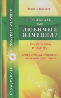Лилия Зиновьева - Что делать, если любимый изменил? Как пережить измену и снова стать единственной, желанной, счастливой