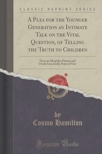 A Plea for the Younger Generation an Intimate Talk on the Vital Question, of Telling the Truth to Children