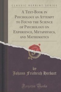 A Text-Book in Psychology an Attempt to Found the Science of Psychology on Experience, Metaphysics, and Mathematics (Classic Reprint)