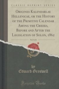 Origines Kalendarlae Hellenicae, or the History of the Primitive Calendar Among the Greeks, Before and After the Legislation of Solon, 1862, Vol. 4 of 6 (Classic Reprint)