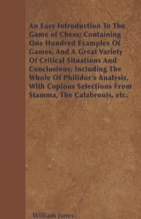 An Easy Introduction To The Game of Chess; Containing One Hundred Examples Of Games, And A Great Variety Of Critical Situations And Conclusions; Including The Whole Of Philidor's Analysis, With Copious Selections From Stamma, The Calabrouis, etc.
