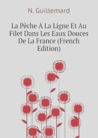 La Peche A La Ligne Et Au Filet Dans Les Eaux Douces De La France (French Edition)