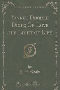Yankee Doodle Dixie; Or Love the Light of Life (Classic Reprint)