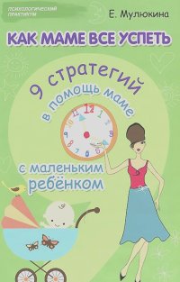 Елена Мулюкина - Как маме все успеть. 9 стратегий в помощь маме с маленьким ребенком