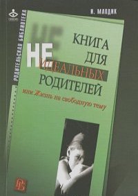 Ирина Млодик - Книга для неидеальных родителей, или Жизнь на свободную тему