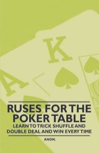 Ruses for the Poker Table - Learn to Trick Shuffle and Double Deal and Win Every Time