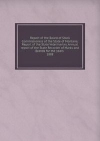 Report of the Board of Stock Commissioners of the State of Montana, Report of the State Veterinarian, Annual report of the State Recorder of Marks and Brands for the years