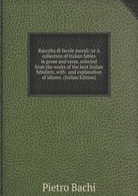 Raccolta di favole morali: or A collection of Italian fables in prose and verse, selected from the works of the best Italian fabulists, with . and explanation of idioms. (Italian Edition)