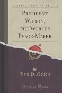 President Wilson, the Worlds Peace-Maker (Classic Reprint)