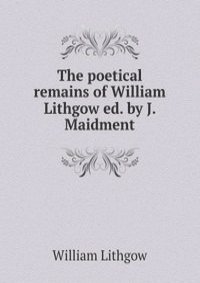 The poetical remains of William Lithgow ed. by J. Maidment.
