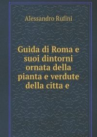 Guida di Roma e suoi dintorni ornata della pianta e verdute della citta e .