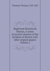 Registrum Honoris de Morton. A series of ancient charters of the Earldom of Morton with other original papers Volume 2