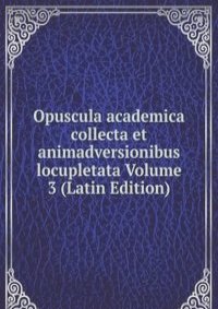 Opuscula academica collecta et animadversionibus locupletata Volume 3 (Latin Edition)