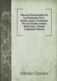 Discurso Pronunciado En Los Funerales Del C. Benito Juarez, Presidente De Los Estados Unidos Mexicanos, Volume 2 (Spanish Edition)