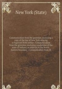 Communication from the governor, enclosing a copy of the law of New York relating to fugitives from justice ; Communication from the governor, enclosing resolutions of the state of Indiana, in relation to the North-Eastern boundary ; Communication fr