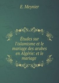Etudes sur l'islamisme et le mariage des arabes en Algerie: et le mariage .