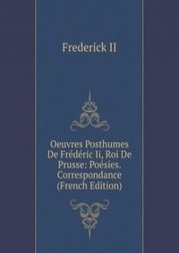 Oeuvres Posthumes De Frederic Ii, Roi De Prusse: Poesies. Correspondance (French Edition)