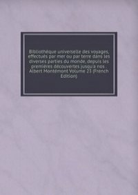 Bibliotheque universelle des voyages, effectues par mer ou par terre dans les diverses parties du monde, depuis les premieres decouvertes jusqu'a nos . Albert Montemont Volume 23 (French Edition)