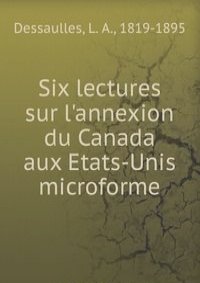 Six lectures sur l'annexion du Canada aux Etats-Unis microforme