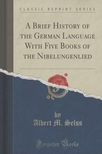 A Brief History of the German Language With Five Books of the Nibelungenlied (Classic Reprint)