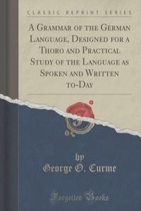 A Grammar of the German Language, Designed for a Thoro and Practical Study of the Language as Spoken and Written to-Day (Classic Reprint)