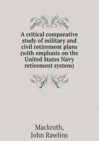 A critical comparative study of military and civil retirement plans (with emphasis on the United States Navy retirement system).