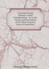 A Second Twenty Minutes Useful Consideration . As to the Causes and Prevention of the Most Frequent Cases of Insolvency