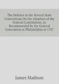 The Debates in the Several State Conventions On the Adoption of the Federal Constitution, As Recommended by the General Convention at Philadelphia in 1787