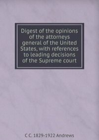 Digest of the opinions of the attorneys general of the United States, with references to leading decisions of the Supreme court