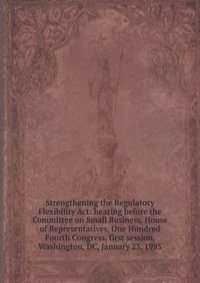 Strengthening the Regulatory Flexibility Act: hearing before the Committee on Small Business, House of Representatives, One Hundred Fourth Congress, first session, Washington, DC, January 23, 1995