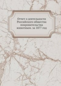 Отчет о деятельности Российского общества покровительства животным. за 1877 год