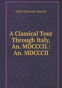 A Classical Tour Through Italy, An. MDCCCII.: An. MDCCCII